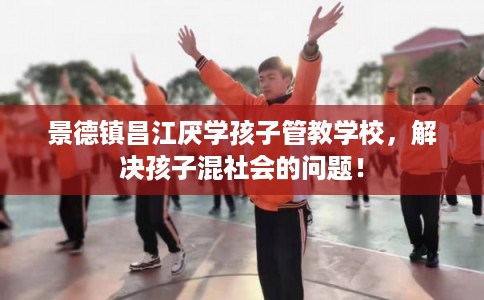 景德镇昌江厌学孩子管教学校，解决孩子混社会的问题！