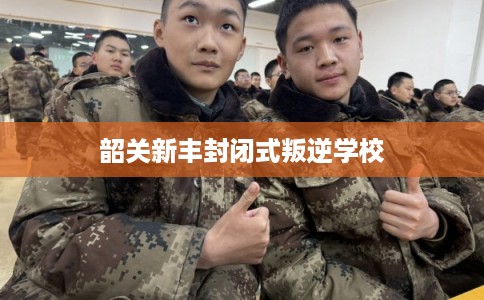 韶关新丰封闭式叛逆学校