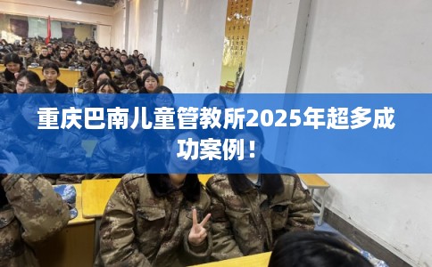 重庆巴南儿童管教所2025年超多成功案例！