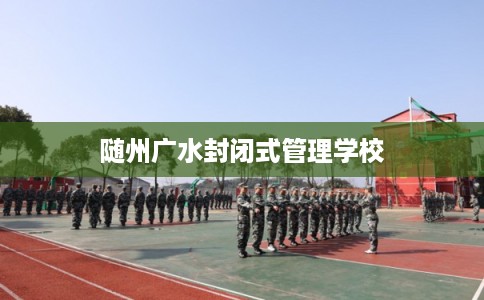 随州广水封闭式管理学校