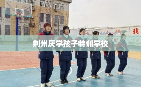荆州厌学孩子特训学校