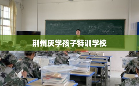 荆州厌学孩子特训学校