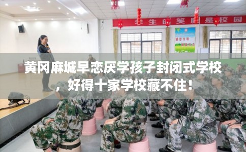 黄冈麻城早恋厌学孩子封闭式学校，好得十家学校藏不住！