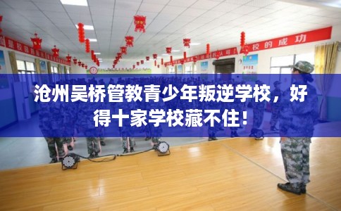 沧州吴桥管教青少年叛逆学校，好得十家学校藏不住！