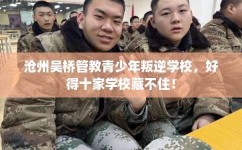 沧州吴桥管教青少年叛逆学校，好得十家学校藏不住！
