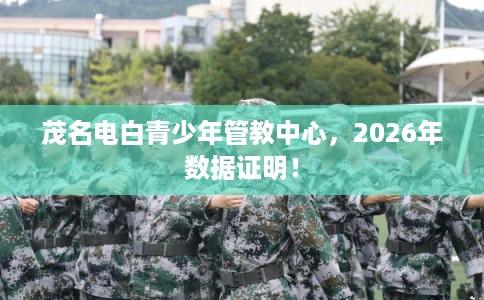 茂名电白青少年管教中心，2026年数据证明！