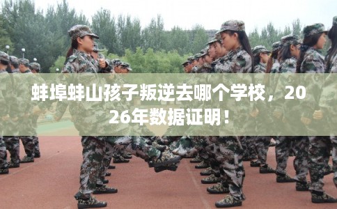 蚌埠蚌山孩子叛逆去哪个学校,2026年数据证明! 蚌埠蚌山孩子叛逆去哪个学校,2026年数据证明!