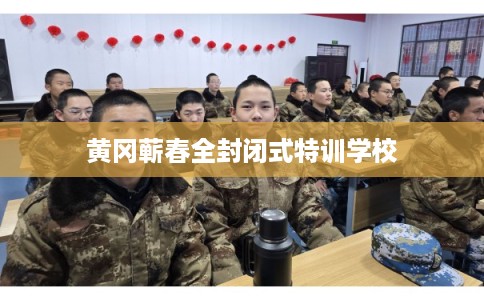 黄冈蕲春全封闭式特训学校