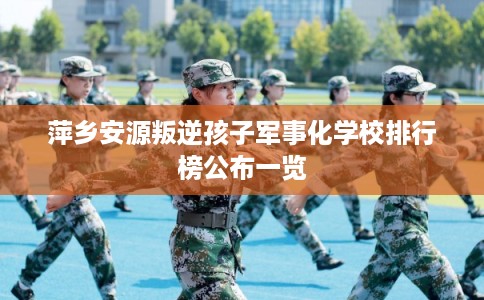 萍乡安源叛逆孩子军事化学校排行榜公布一览