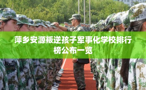 萍乡安源叛逆孩子军事化学校排行榜公布一览
