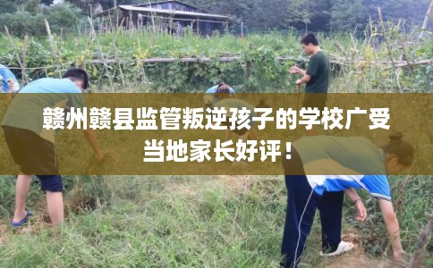 赣州赣县监管叛逆孩子的学校广受当地家长好评! 赣州赣县监管叛逆孩子的学校广受当地家长好评!