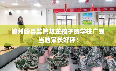 赣州赣县监管叛逆孩子的学校广受当地家长好评！