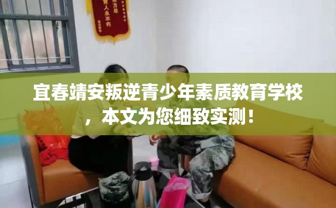宜春靖安叛逆青少年素质教育学校，本文为您细致实测！