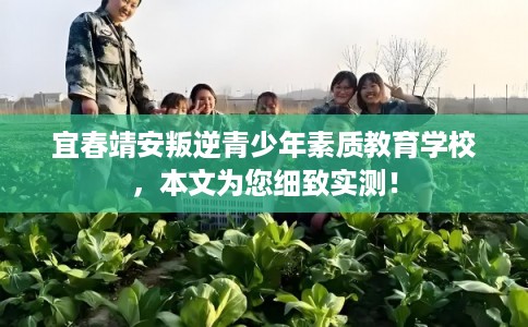 宜春靖安叛逆青少年素质教育学校，本文为您细致实测！