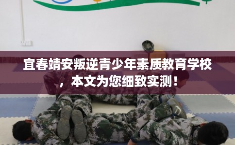 宜春靖安叛逆青少年素质教育学校，本文为您细致实测！