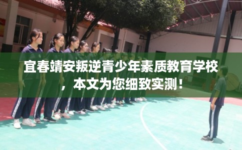 宜春靖安叛逆青少年素质教育学校，本文为您细致实测！