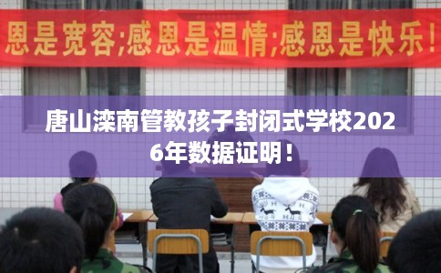 唐山滦南管教孩子封闭式学校2026年数据证明！