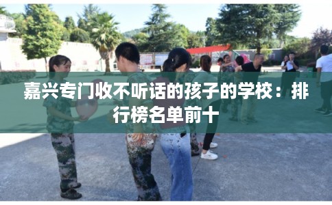 嘉兴专门收不听话的孩子的学校：排行榜名单前十