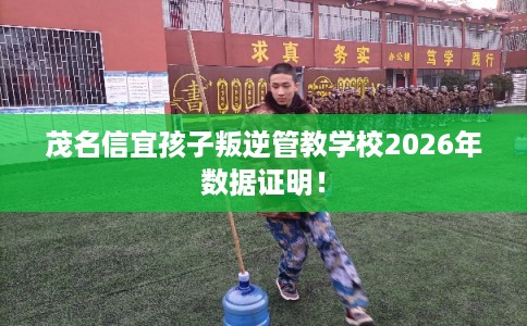 茂名信宜孩子叛逆管教学校2026年数据证明！