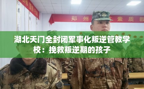 湖北天门全封闭军事化叛逆管教学校：挽救叛逆期的孩子