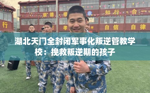 湖北天门全封闭军事化叛逆管教学校：挽救叛逆期的孩子