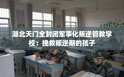 湖北天门全封闭军事化叛逆管教学校：挽救叛逆期的孩子