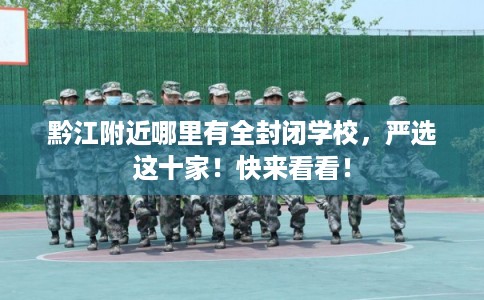 黔江附近哪里有全封闭学校，严选这十家！快来看看！