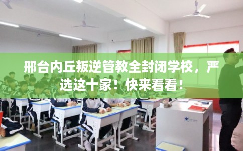邢台内丘叛逆管教全封闭学校,严选这十家!快来看看! 邢台内丘叛逆管教全封闭学校,严选这十家!快来看看!