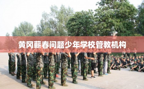 黄冈蕲春问题少年学校管教机构 黄冈蕲春问题少年学校管教机构