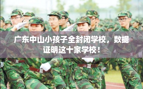 广东中山小孩子全封闭学校，数据证明这十家学校！