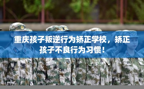 重庆孩子叛逆行为矫正学校,矫正孩子不良行为习惯! 重庆孩子叛逆行为矫正学校,矫正孩子不良行为习惯!