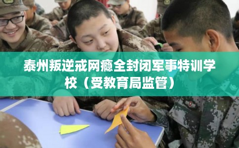 泰州叛逆戒网瘾全封闭军事特训学校(受教育局监管) 泰州叛逆戒网瘾全封闭军事特训学校(受教育局监管)