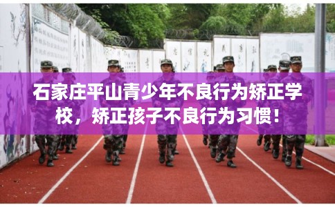 石家庄平山青少年不良行为矫正学校，矫正孩子不良行为习惯！