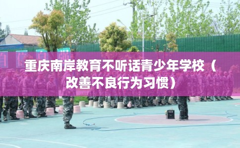 重庆南岸教育不听话青少年学校（改善不良行为习惯）