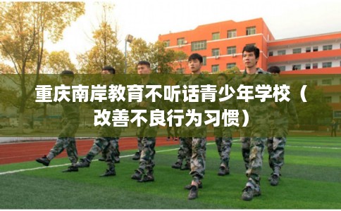 重庆南岸教育不听话青少年学校（改善不良行为习惯）