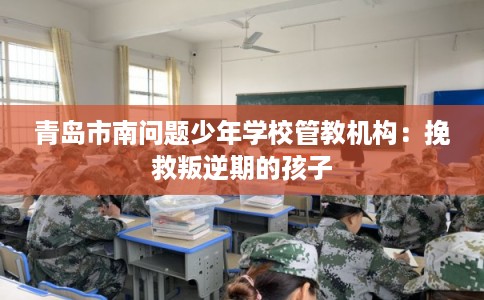 青岛市南问题少年学校管教机构：挽救叛逆期的孩子