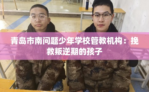 青岛市南问题少年学校管教机构：挽救叛逆期的孩子