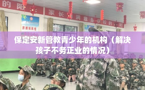 保定安新管教青少年的机构（解决孩子不务正业的情况）