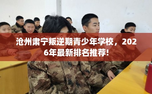 沧州肃宁叛逆期青少年学校，2026年最新排名推荐!