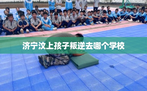 济宁汶上孩子叛逆去哪个学校