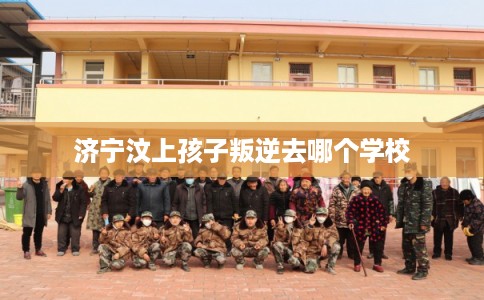 济宁汶上孩子叛逆去哪个学校