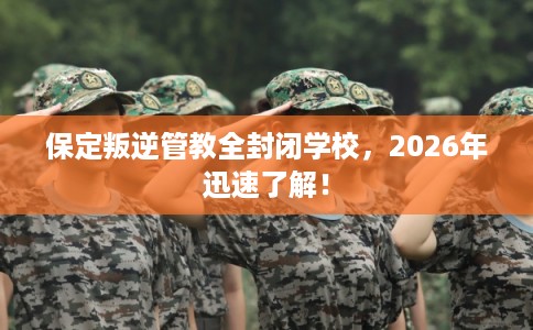 保定叛逆管教全封闭学校,2026年迅速了解! 保定叛逆管教全封闭学校,2026年迅速了解!