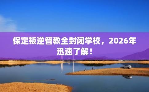 保定叛逆管教全封闭学校,2026年迅速了解! 保定叛逆管教全封闭学校,2026年迅速了解!