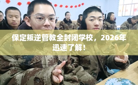 保定叛逆管教全封闭学校，2026年迅速了解！