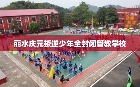 丽水庆元叛逆少年全封闭管教学校 丽水庆元叛逆少年全封闭管教学校