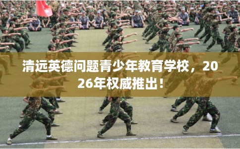 清远英德问题青少年教育学校，2026年权威推出！