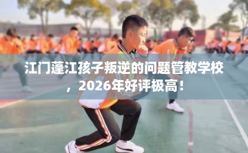江门蓬江孩子叛逆的问题管教学校，2026年好评极高！