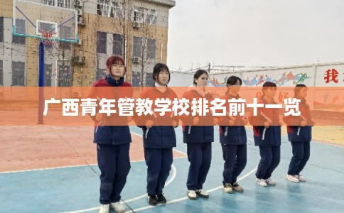 广西青年管教学校排名前十一览