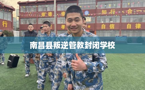 南昌县叛逆管教封闭学校 南昌县叛逆管教封闭学校