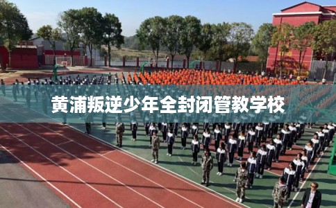 黄浦叛逆少年全封闭管教学校